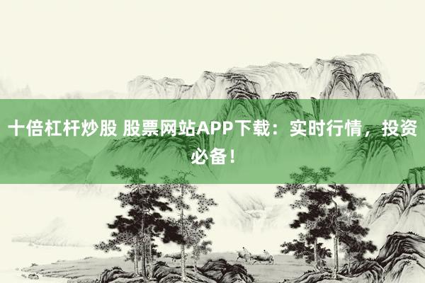 十倍杠杆炒股 股票网站APP下载：实时行情，投资必备！