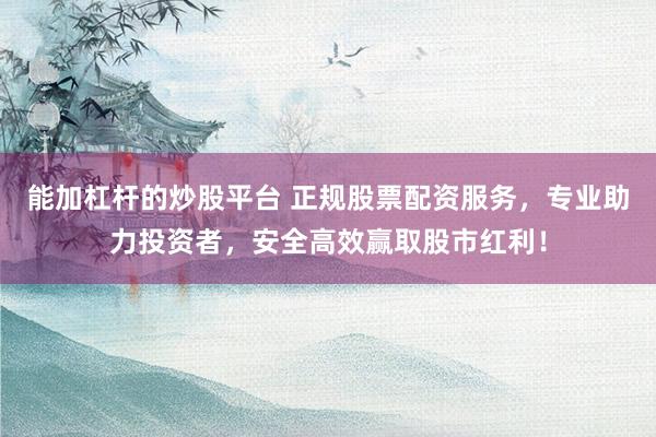 能加杠杆的炒股平台 正规股票配资服务，专业助力投资者，安全高效赢取股市红利！