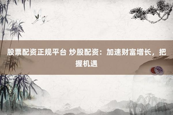 股票配资正规平台 炒股配资：加速财富增长，把握机遇