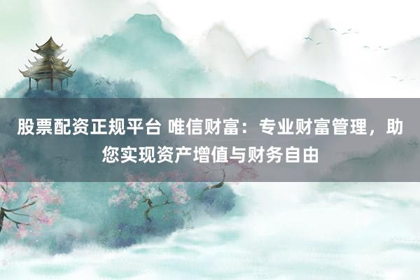 股票配资正规平台 唯信财富：专业财富管理，助您实现资产增值与财务自由