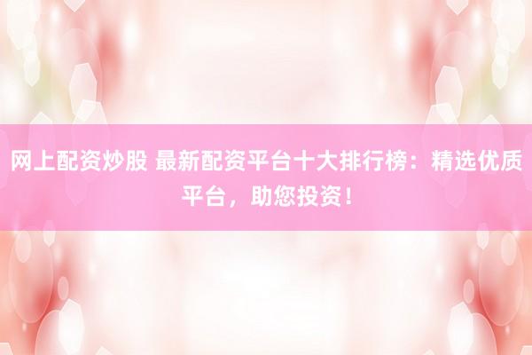 网上配资炒股 最新配资平台十大排行榜：精选优质平台，助您投资！