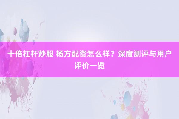 十倍杠杆炒股 杨方配资怎么样？深度测评与用户评价一览