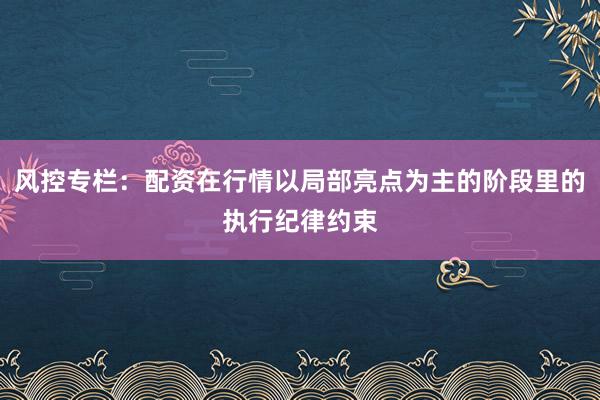 风控专栏：配资在行情以局部亮点为主的阶段里的执行纪律约束