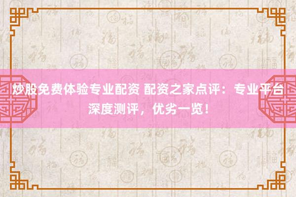 炒股免费体验专业配资 配资之家点评：专业平台深度测评，优劣一览！