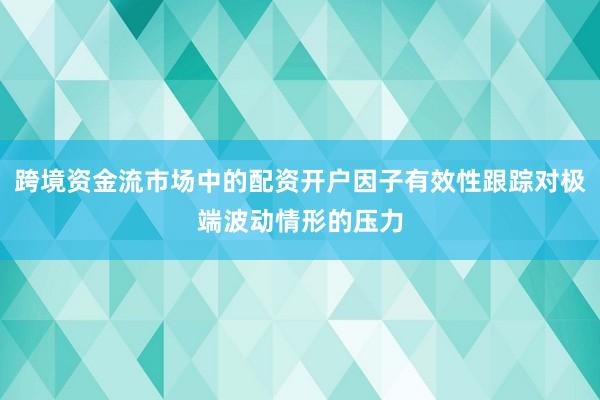 跨境资金流市场中的配资开户因子有效性跟踪对极端波动情形的压力