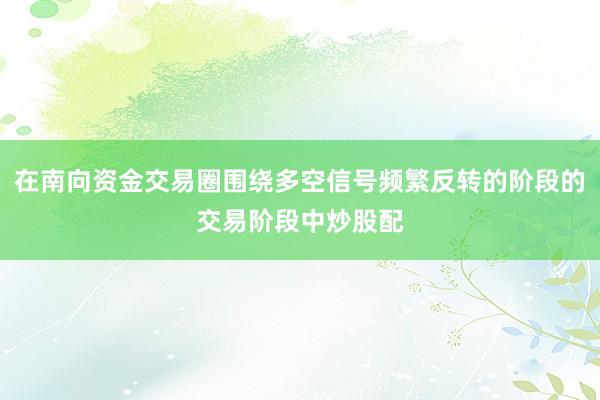 在南向资金交易圈围绕多空信号频繁反转的阶段的交易阶段中炒股配