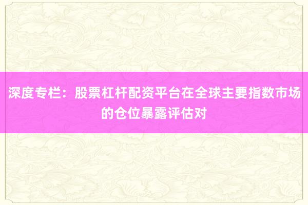 深度专栏：股票杠杆配资平台在全球主要指数市场的仓位暴露评估对