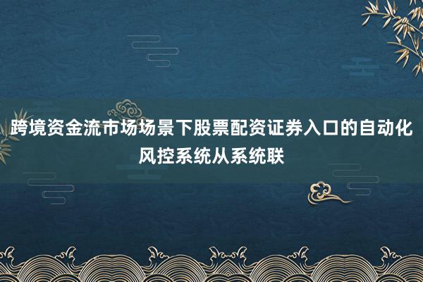 跨境资金流市场场景下股票配资证券入口的自动化风控系统从系统联