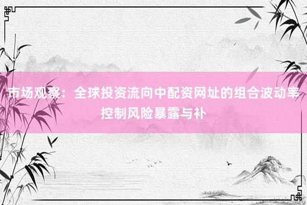 市场观察：全球投资流向中配资网址的组合波动率控制风险暴露与补