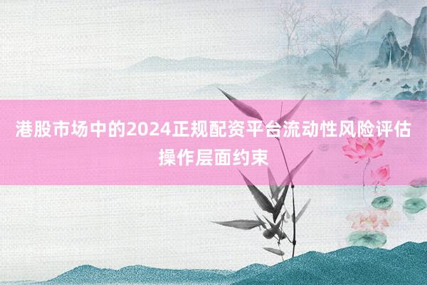 港股市场中的2024正规配资平台流动性风险评估操作层面约束