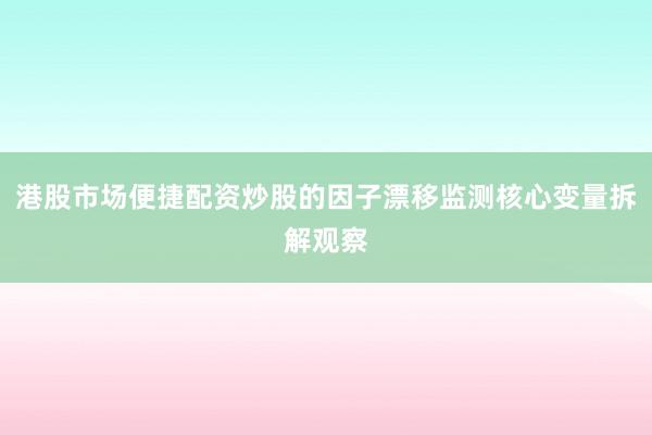 港股市场便捷配资炒股的因子漂移监测核心变量拆解观察
