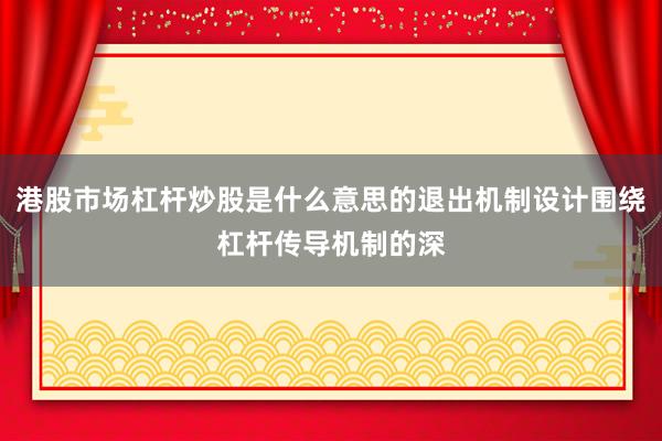 港股市场杠杆炒股是什么意思的退出机制设计围绕杠杆传导机制的深