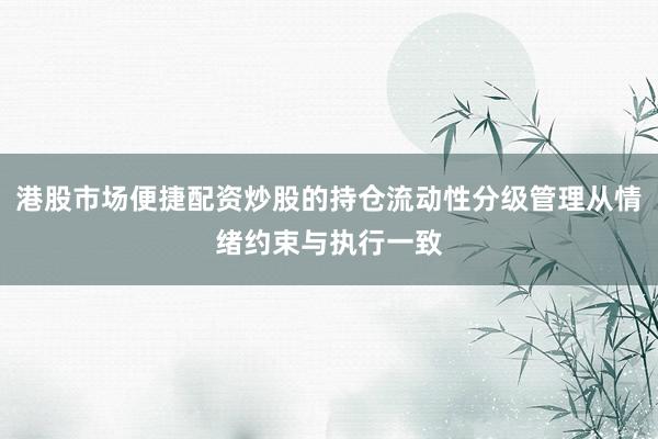 港股市场便捷配资炒股的持仓流动性分级管理从情绪约束与执行一致