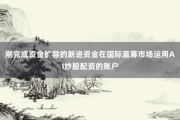 刚完成资金扩容的新进资金在国际蓝筹市场运用AI炒股配资的账户