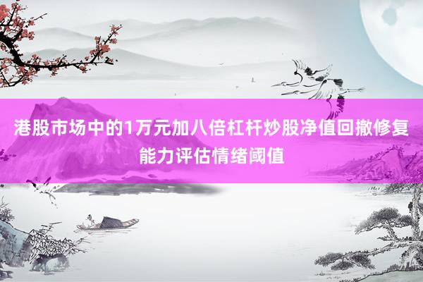港股市场中的1万元加八倍杠杆炒股净值回撤修复能力评估情绪阈值