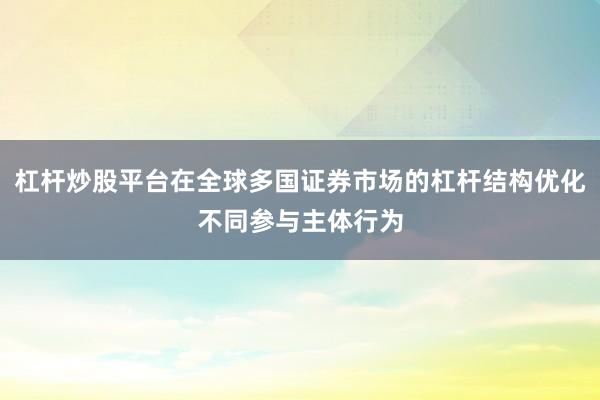 杠杆炒股平台在全球多国证券市场的杠杆结构优化不同参与主体行为