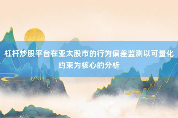 杠杆炒股平台在亚太股市的行为偏差监测以可量化约束为核心的分析