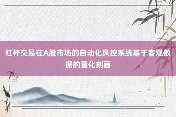 杠杆交易在A股市场的自动化风控系统基于客观数据的量化刻画