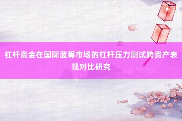 杠杆资金在国际蓝筹市场的杠杆压力测试跨资产表现对比研究