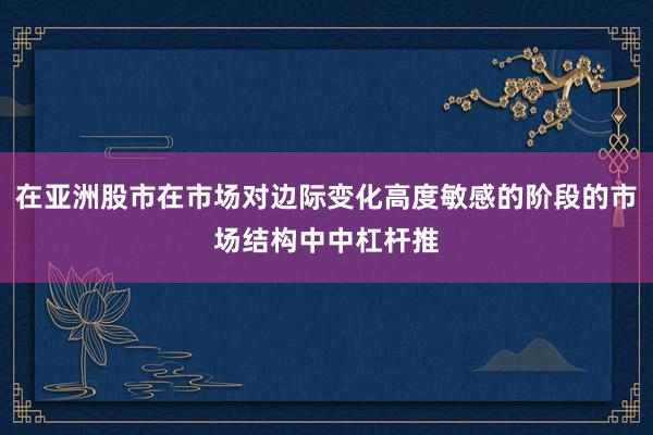 在亚洲股市在市场对边际变化高度敏感的阶段的市场结构中中杠杆推