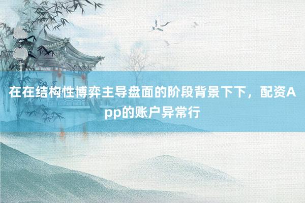 在在结构性博弈主导盘面的阶段背景下下，配资App的账户异常行