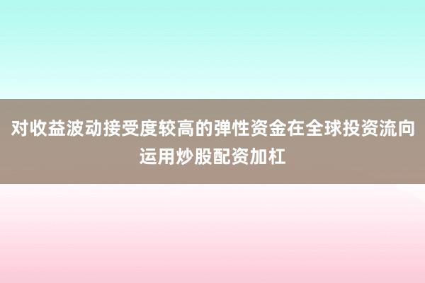 对收益波动接受度较高的弹性资金在全球投资流向运用炒股配资加杠