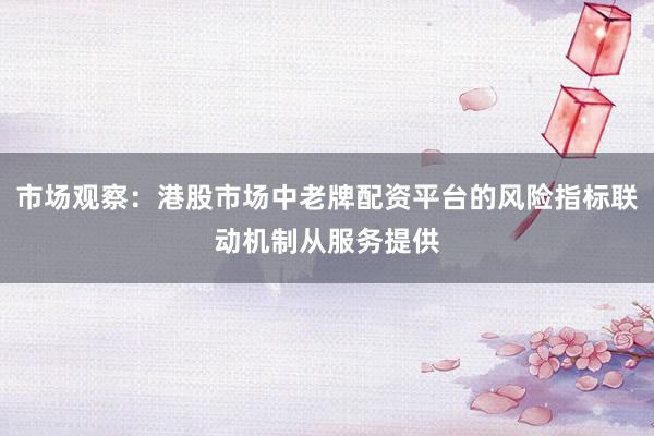 市场观察：港股市场中老牌配资平台的风险指标联动机制从服务提供