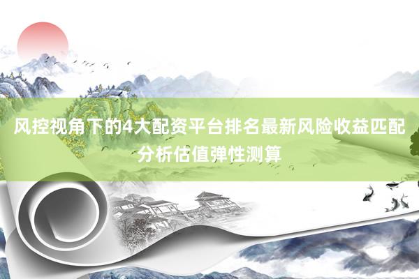风控视角下的4大配资平台排名最新风险收益匹配分析估值弹性测算
