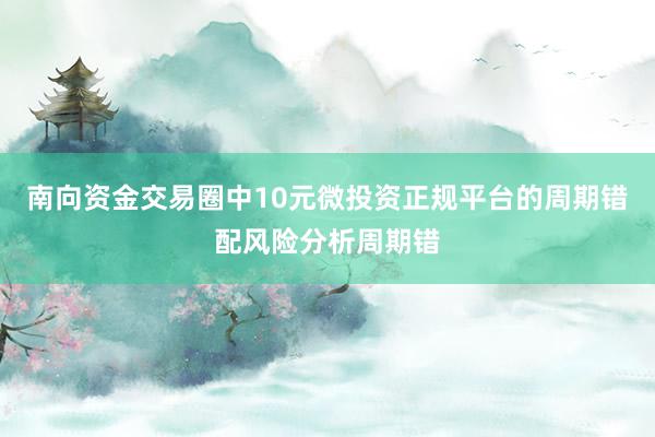 南向资金交易圈中10元微投资正规平台的周期错配风险分析周期错