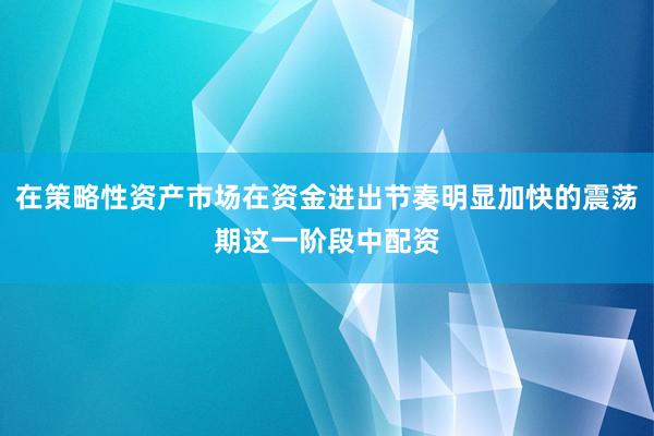 在策略性资产市场在资金进出节奏明显加快的震荡期这一阶段中配资