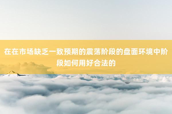 在在市场缺乏一致预期的震荡阶段的盘面环境中阶段如何用好合法的