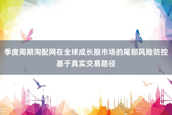 季度周期淘配网在全球成长股市场的尾部风险防控基于真实交易路径