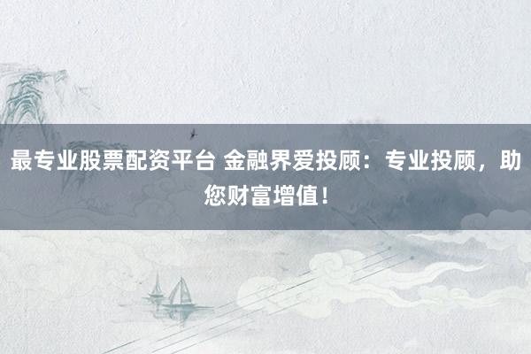最专业股票配资平台 金融界爱投顾：专业投顾，助您财富增值！