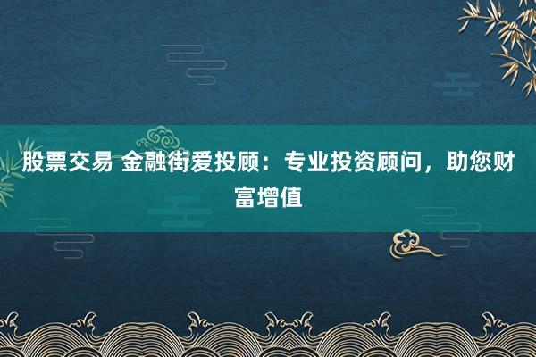 股票交易 金融街爱投顾：专业投资顾问，助您财富增值