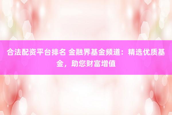 合法配资平台排名 金融界基金频道：精选优质基金，助您财富增值