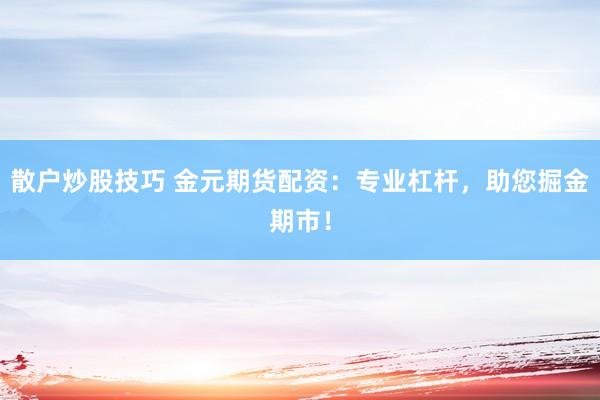 散户炒股技巧 金元期货配资：专业杠杆，助您掘金期市！