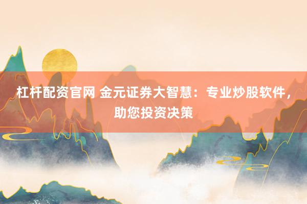 杠杆配资官网 金元证券大智慧：专业炒股软件，助您投资决策