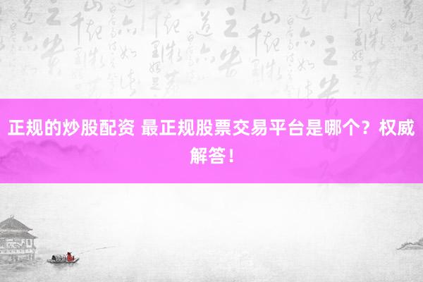 正规的炒股配资 最正规股票交易平台是哪个？权威解答！