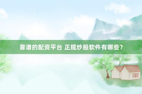 靠谱的配资平台 正规炒股软件有哪些？