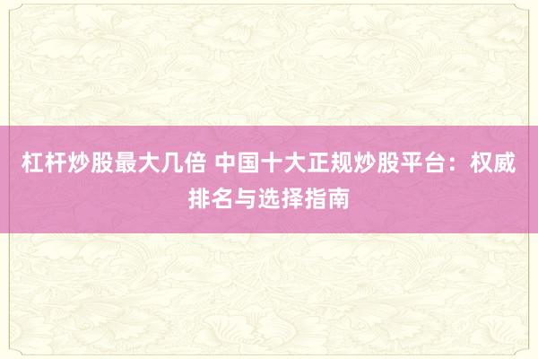 杠杆炒股最大几倍 中国十大正规炒股平台：权威排名与选择指南