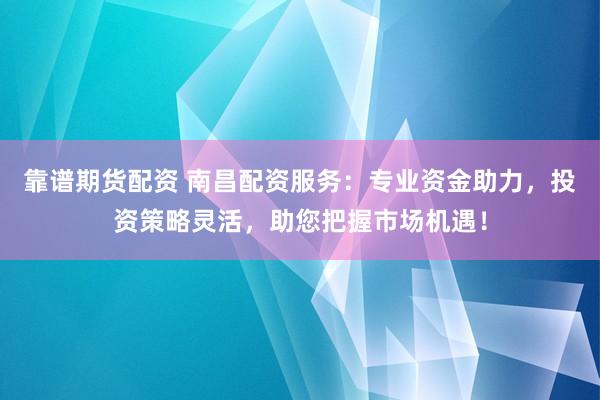 靠谱期货配资 南昌配资服务：专业资金助力，投资策略灵活，助您把握市场机遇！