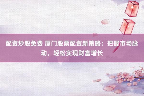 配资炒股免费 厦门股票配资新策略：把握市场脉动，轻松实现财富增长
