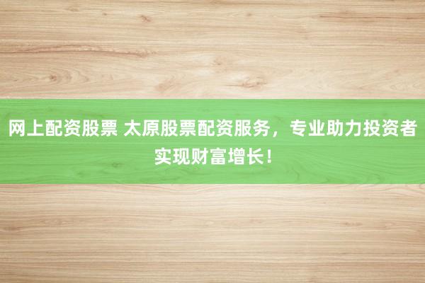 网上配资股票 太原股票配资服务，专业助力投资者实现财富增长！