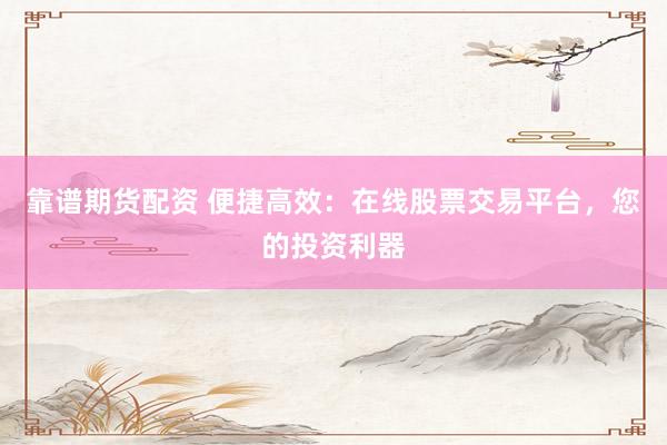 靠谱期货配资 便捷高效：在线股票交易平台，您的投资利器