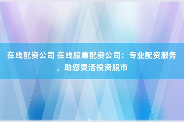 在线配资公司 在线股票配资公司：专业配资服务，助您灵活投资股市
