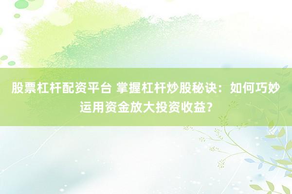 股票杠杆配资平台 掌握杠杆炒股秘诀：如何巧妙运用资金放大投资收益？