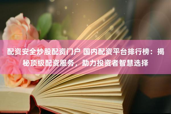 配资安全炒股配资门户 国内配资平台排行榜：揭秘顶级配资服务，助力投资者智慧选择