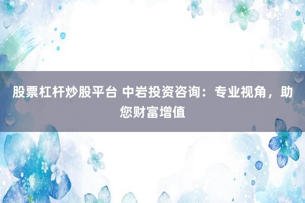 股票杠杆炒股平台 中岩投资咨询：专业视角，助您财富增值