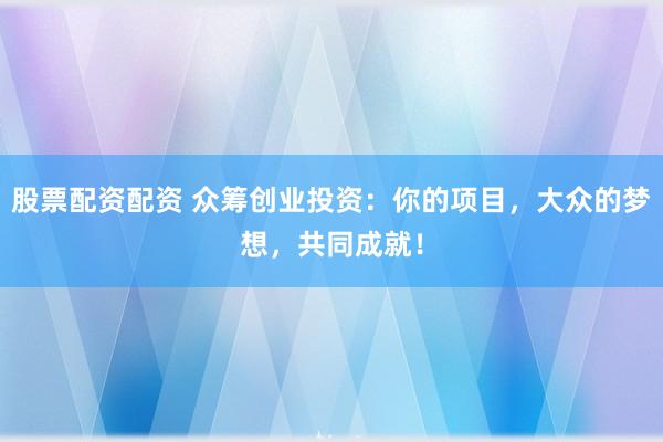 股票配资配资 众筹创业投资：你的项目，大众的梦想，共同成就！