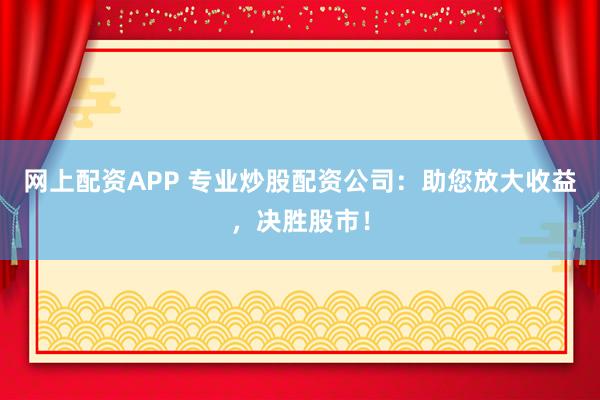 网上配资APP 专业炒股配资公司：助您放大收益，决胜股市！